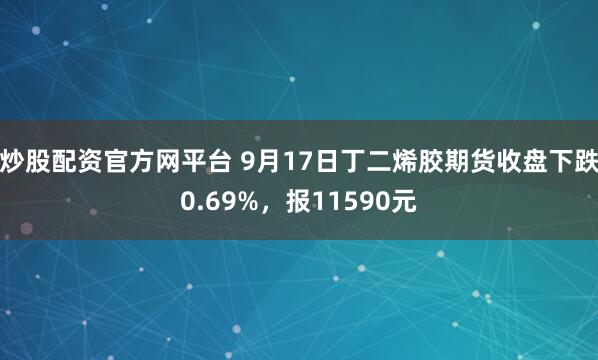炒股配资官方网平台 9月17日丁二烯胶期货收盘下跌0.69%，报11590元