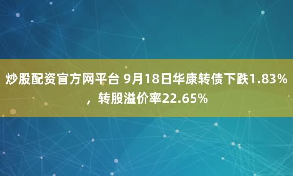 炒股配资官方网平台 9月18日华康转债下跌1.83%，转股溢价率22.65%