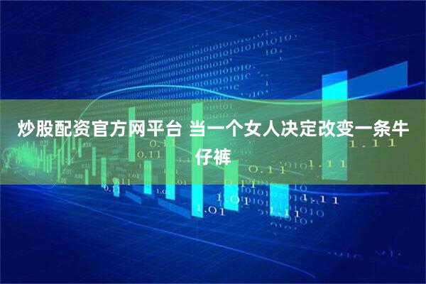 炒股配资官方网平台 当一个女人决定改变一条牛仔裤