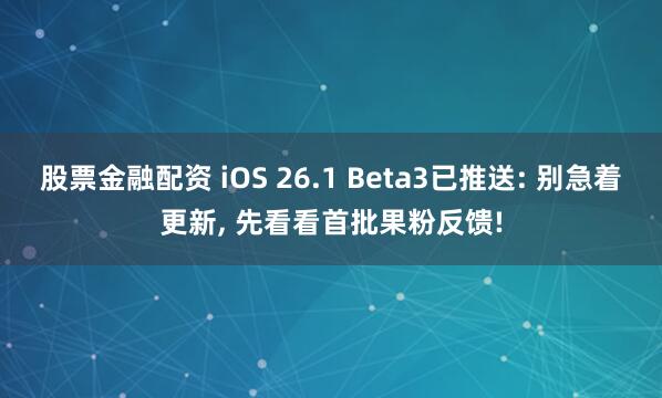 股票金融配资 iOS 26.1 Beta3已推送: 别急着更新, 先看看首批果粉反馈!