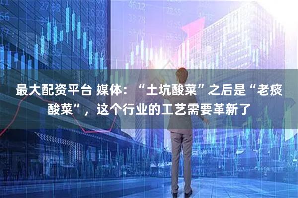 最大配资平台 媒体：“土坑酸菜”之后是“老痰酸菜”，这个行业的工艺需要革新了