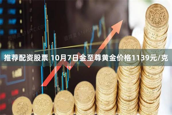 推荐配资股票 10月7日金至尊黄金价格1139元/克