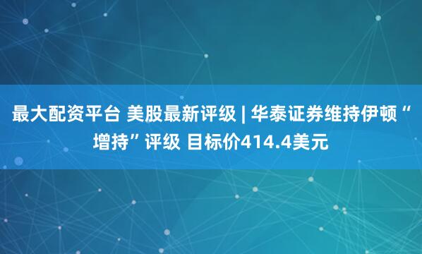 最大配资平台 美股最新评级 | 华泰证券维持伊顿“增持”评级 目标价414.4美元