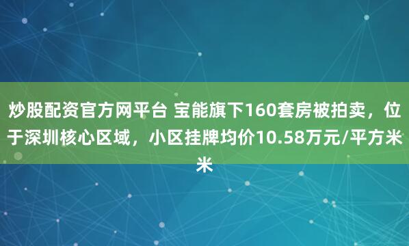 炒股配资官方网平台 宝能旗下160套房被拍卖，位于深圳核心区域，小区挂牌均价10.58万元/平方米
