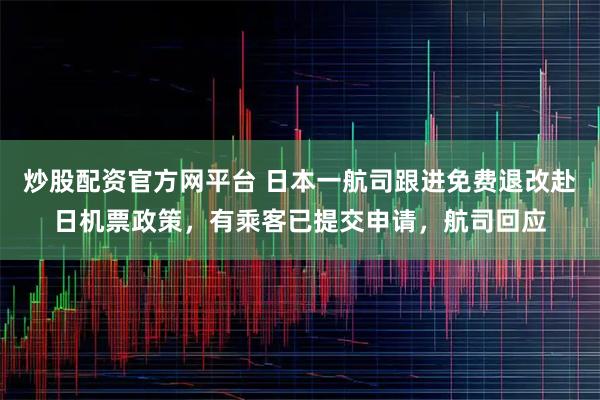 炒股配资官方网平台 日本一航司跟进免费退改赴日机票政策，有乘客已提交申请，航司回应