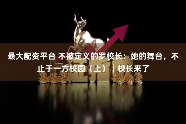 最大配资平台 不被定义的罗校长：她的舞台，不止于一方校园（上）｜校长来了
