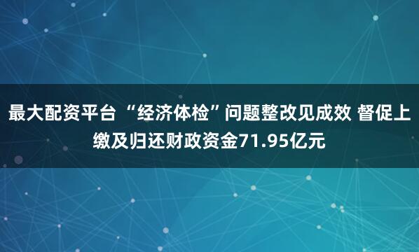 最大配资平台 “经济体检”问题整改见成效 督促上缴及归还财政资金71.95亿元