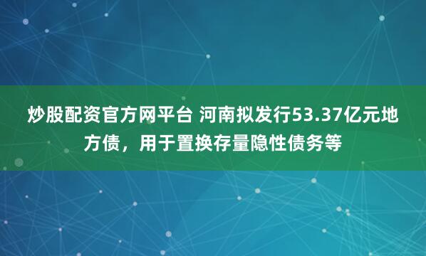 炒股配资官方网平台 河南拟发行53.37亿元地方债，用于置换存量隐性债务等