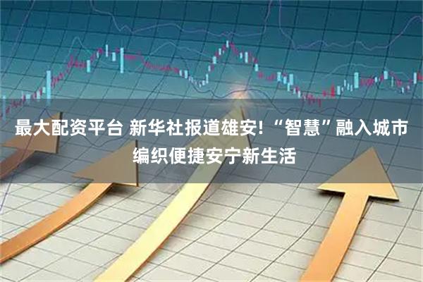 最大配资平台 新华社报道雄安! “智慧”融入城市 编织便捷安宁新生活