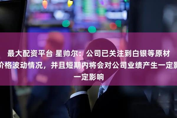 最大配资平台 星帅尔：公司已关注到白银等原材料价格波动情况，并且短期内将会对公司业绩产生一定影响