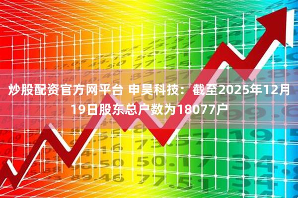 炒股配资官方网平台 申昊科技：截至2025年12月19日股东总户数为18077户