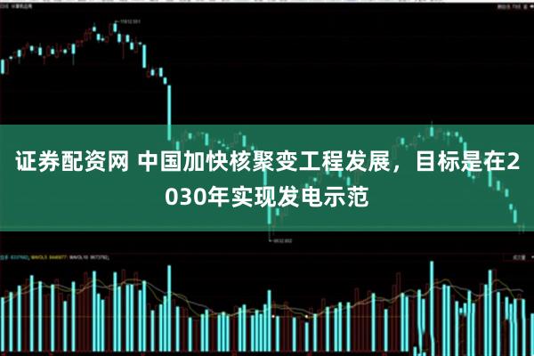 证券配资网 中国加快核聚变工程发展，目标是在2030年实现发电示范