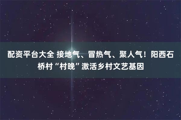 配资平台大全 接地气、冒热气、聚人气！阳西石桥村“村晚”激活乡村文艺基因