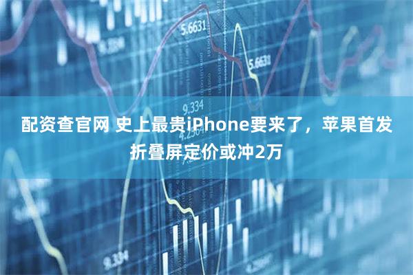 配资查官网 史上最贵iPhone要来了,苹果首发折叠屏定价或冲2万