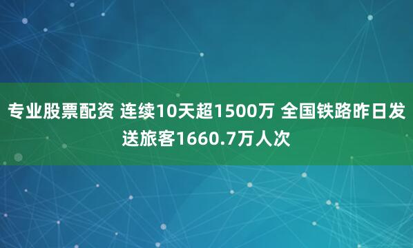 专业股票配资 连续10天超1500万 全国铁路昨日发送旅客1660.7万人次