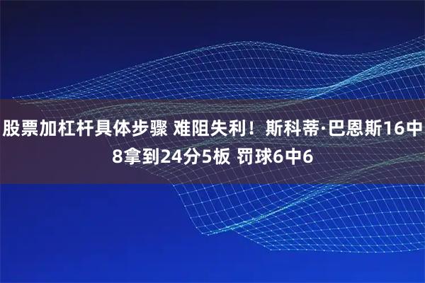 股票加杠杆具体步骤 难阻失利!斯科蒂·巴恩斯16中8拿到24分5板 罚球6中6