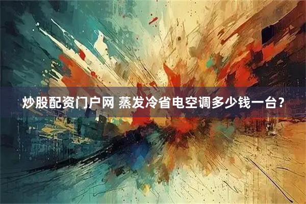 炒股配资门户网 蒸发冷省电空调多少钱一台？