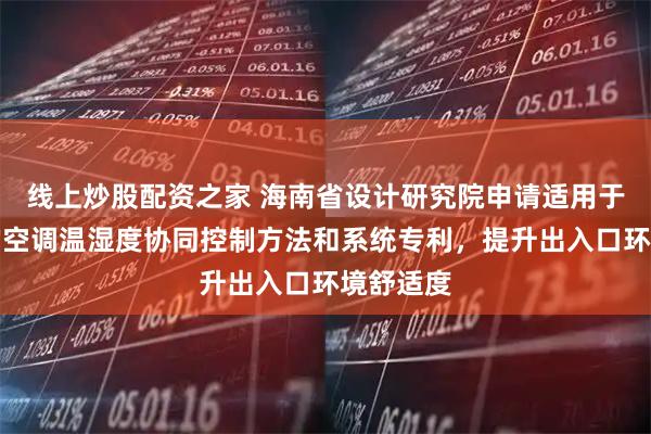 线上炒股配资之家 海南省设计研究院申请适用于出入口的空调温湿度协同控制方法和系统专利,提升出入口环境舒适度