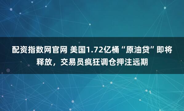配资指数网官网 美国1.72亿桶“原油贷”即将释放，交易员疯狂调仓押注远期