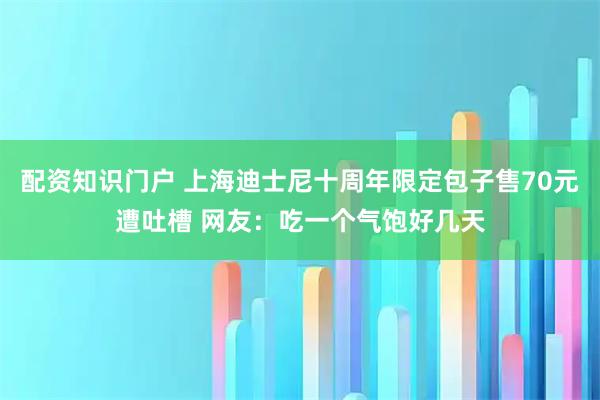 配资知识门户 上海迪士尼十周年限定包子售70元遭吐槽 网友:吃一个气饱好几天