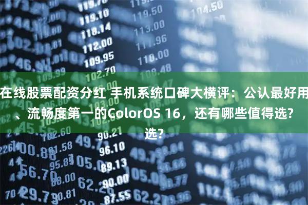 在线股票配资分红 手机系统口碑大横评:公认最好用、流畅度第一的ColorOS 16,还有哪些值得选?