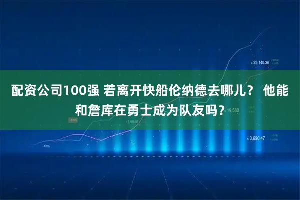 配资公司100强 若离开快船伦纳德去哪儿？ 他能和詹库在勇士成为队友吗？