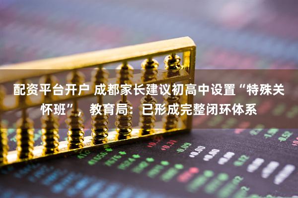 配资平台开户 成都家长建议初高中设置“特殊关怀班”，教育局：已形成完整闭环体系