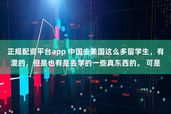 正规配资平台app 中国去美国这么多留学生，有混的，但是也有是去学的一些真东西的。 可是