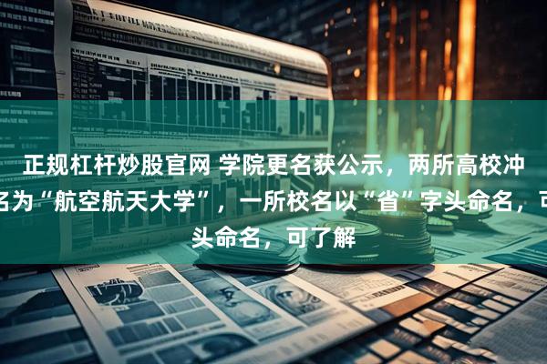 正规杠杆炒股官网 学院更名获公示，两所高校冲刺更名为“航空航天大学”，一所校名以“省”字头命名，可了解