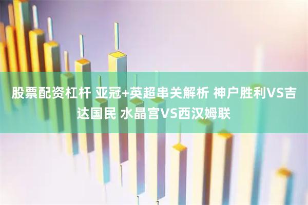 股票配资杠杆 亚冠+英超串关解析 神户胜利VS吉达国民 水晶宫VS西汉姆联