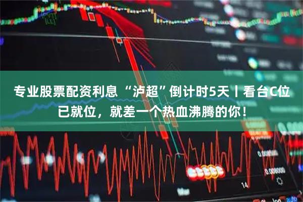 专业股票配资利息 “泸超”倒计时5天丨看台C位已就位，就差一个热血沸腾的你！