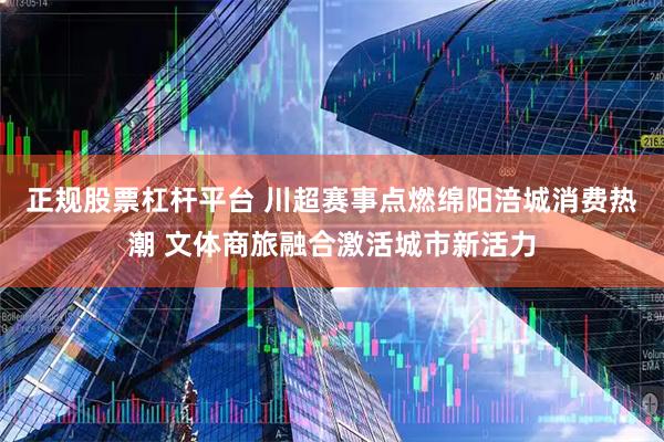 正规股票杠杆平台 川超赛事点燃绵阳涪城消费热潮 文体商旅融合激活城市新活力