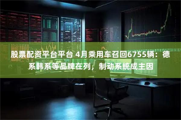 股票配资平台平台 4月乘用车召回6755辆：德系韩系等品牌在列，制动系统成主因