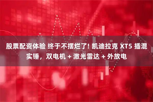 股票配资体验 终于不摆烂了! 凯迪拉克 XT5 插混实锤，双电机 + 激光雷达 + 外放电