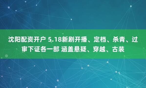 沈阳配资开户 5.18新剧开播、定档、杀青、过审下证各一部 涵盖悬疑、穿越、古装