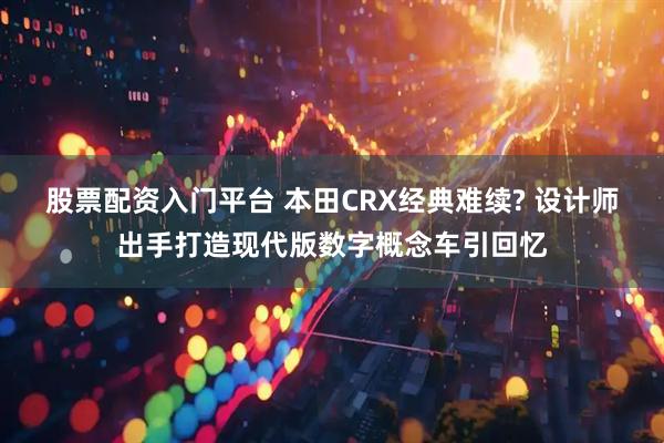 股票配资入门平台 本田CRX经典难续? 设计师出手打造现代版数字概念车引回忆