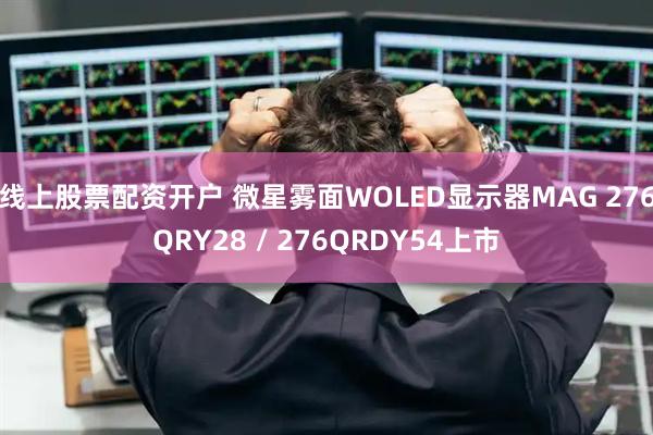 线上股票配资开户 微星雾面WOLED显示器MAG 276QRY28 / 276QRDY54上市