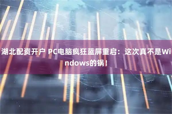 湖北配资开户 PC电脑疯狂蓝屏重启：这次真不是Windows的锅！