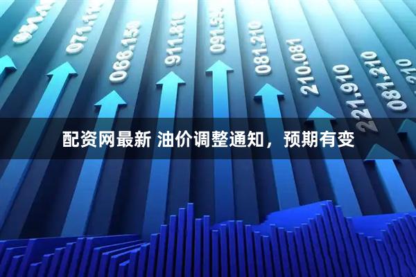 配资网最新 油价调整通知，预期有变