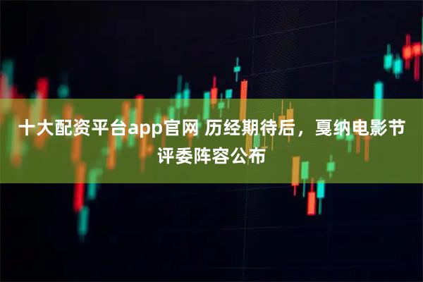 十大配资平台app官网 历经期待后，戛纳电影节评委阵容公布