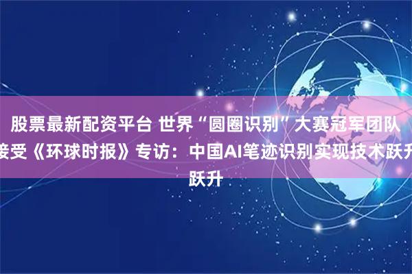 股票最新配资平台 世界“圆圈识别”大赛冠军团队接受《环球时报》专访：中国AI笔迹识别实现技术跃升