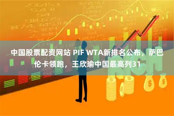 中国股票配资网站 PIF WTA新排名公布，萨巴伦卡领跑，王欣瑜中国最高列31