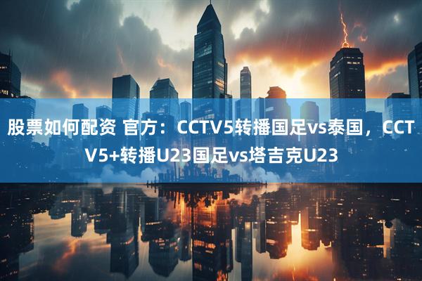 股票如何配资 官方：CCTV5转播国足vs泰国，CCTV5+转播U23国足vs塔吉克U23