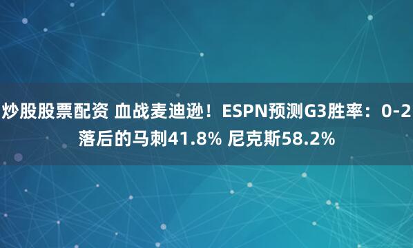 炒股股票配资 血战麦迪逊！ESPN预测G3胜率：0-2落后的马刺41.8% 尼克斯58.2%